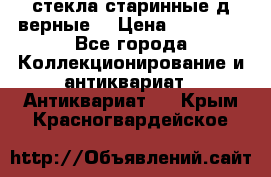 стекла старинные д верные. › Цена ­ 16 000 - Все города Коллекционирование и антиквариат » Антиквариат   . Крым,Красногвардейское